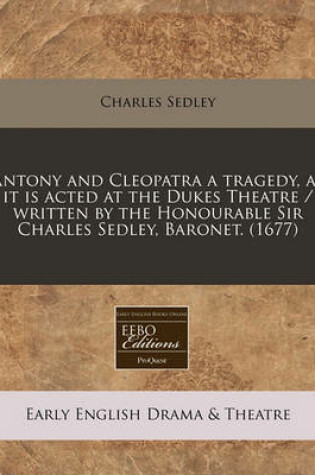 Cover of Antony and Cleopatra a Tragedy, as It Is Acted at the Dukes Theatre / Written by the Honourable Sir Charles Sedley, Baronet. (1677)