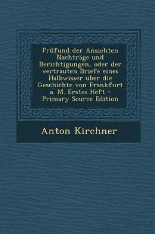 Cover of Prufund Der Ansichten Nachtrage Und Berichtigungen, Oder Der Vertrauten Briefe Eines Halbwisser Uber Die Geschichte Von Frankfurt A. M. Erstes Heft - Primary Source Edition