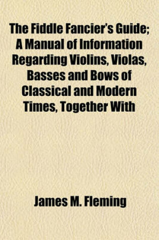 Cover of The Fiddle Fancier's Guide; A Manual of Information Regarding Violins, Violas, Basses and Bows of Classical and Modern Times, Together with