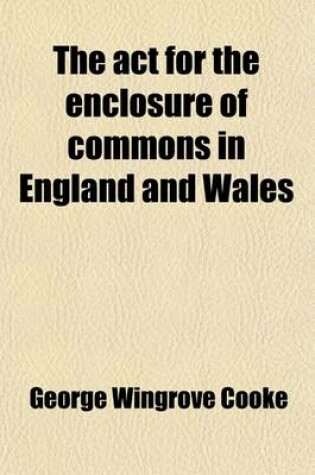 Cover of The ACT for the Enclosure of Commons in England and Wales; With a Treatise on the Law of Rights of Commons, in Reference to This ACT and Forms as Settled by the Commissioners, Etc. Etc