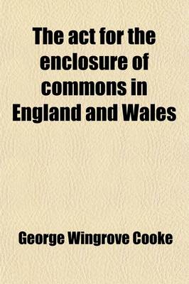 Book cover for The ACT for the Enclosure of Commons in England and Wales; With a Treatise on the Law of Rights of Commons, in Reference to This ACT and Forms as Settled by the Commissioners, Etc. Etc