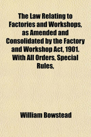 Cover of The Law Relating to Factories and Workshops, as Amended and Consolidated by the Factory and Workshop ACT, 1901. with All Orders, Special Rules,