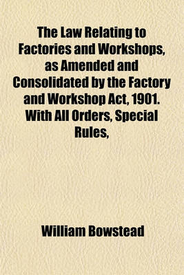 Book cover for The Law Relating to Factories and Workshops, as Amended and Consolidated by the Factory and Workshop ACT, 1901. with All Orders, Special Rules,