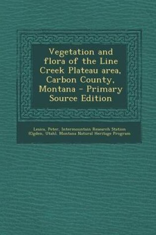 Cover of Vegetation and Flora of the Line Creek Plateau Area, Carbon County, Montana - Primary Source Edition