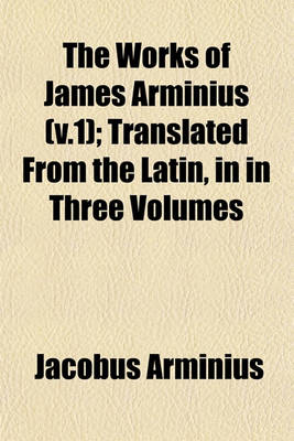 Book cover for The Works of James Arminius (V.1); Translated from the Latin, in in Three Volumes