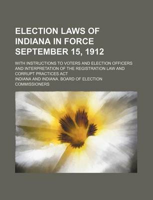 Book cover for Election Laws of Indiana in Force September 15, 1912; With Instructions to Voters and Election Officers and Interpretation of the Registration Law and Corrupt Practices ACT