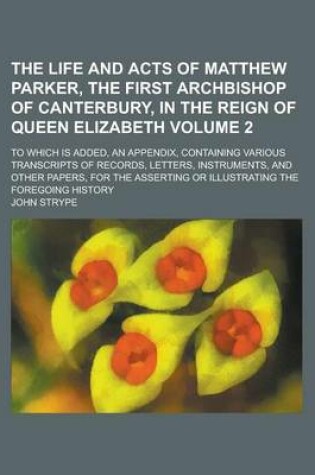 Cover of The Life and Acts of Matthew Parker, the First Archbishop of Canterbury, in the Reign of Queen Elizabeth; To Which Is Added, an Appendix, Containing Various Transcripts of Records, Letters, Instruments, and Other Papers, for the Volume 2