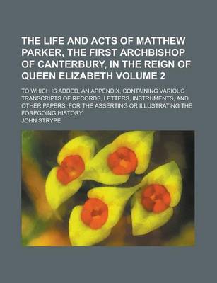 Book cover for The Life and Acts of Matthew Parker, the First Archbishop of Canterbury, in the Reign of Queen Elizabeth; To Which Is Added, an Appendix, Containing Various Transcripts of Records, Letters, Instruments, and Other Papers, for the Volume 2