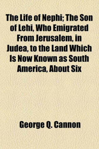 Cover of The Life of Nephi; The Son of Lehi, Who Emigrated from Jerusalem, in Judea, to the Land Which Is Now Known as South America, about Six