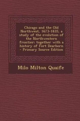 Cover of Chicago and the Old Northwest, 1673-1835, a Study of the Evolution of the Northwestern Frontier; Together with a History of Fort Dearborn