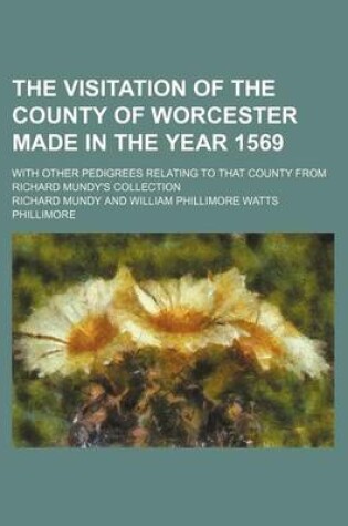 Cover of The Visitation of the County of Worcester Made in the Year 1569; With Other Pedigrees Relating to That County from Richard Mundy's Collection