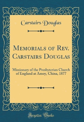 Book cover for Memorials of Rev. Carstairs Douglas: Missionary of the Presbyterian Church of England at Amoy, China, 1877 (Classic Reprint)