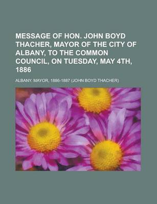 Book cover for Message of Hon. John Boyd Thacher, Mayor of the City of Albany, to the Common Council, on Tuesday, May 4th, 1886