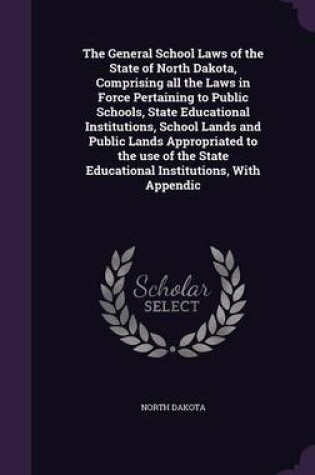 Cover of The General School Laws of the State of North Dakota, Comprising All the Laws in Force Pertaining to Public Schools, State Educational Institutions, School Lands and Public Lands Appropriated to the Use of the State Educational Institutions, with Appendic