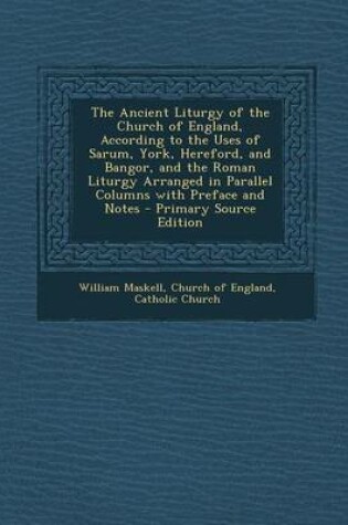 Cover of The Ancient Liturgy of the Church of England, According to the Uses of Sarum, York, Hereford, and Bangor, and the Roman Liturgy Arranged in Parallel Columns with Preface and Notes - Primary Source Edition