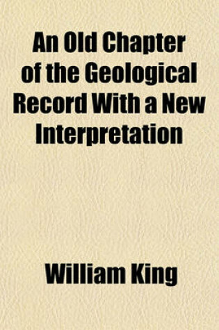 Cover of An Old Chapter of the Geological Record with a New Interpretation; Or, Rock-Metamorphism and Its Resultant Imitations of Organisms, by W. King and T. H. Rowney