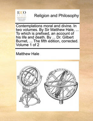 Book cover for Contemplations Moral and Divine. in Two Volumes. by Sir Matthew Hale, ... to Which Is Prefixed, an Account of His Life and Death. by ... Dr. Gilbert Burnet, ... the Fifth Edition, Corrected. Volume 1 of 2