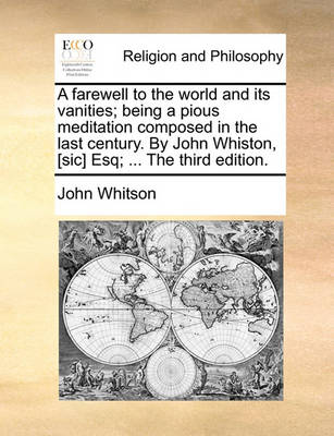 Book cover for A Farewell to the World and Its Vanities; Being a Pious Meditation Composed in the Last Century. by John Whiston, [sic] Esq; ... the Third Edition.