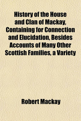 Book cover for History of the House and Clan of MacKay, Containing for Connection and Elucidation, Besides Accounts of Many Other Scottish Families, a Variety