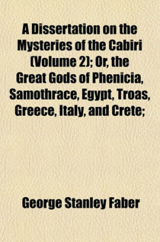 Cover of A Dissertation on the Mysteries of the Cabiri (Volume 2); Or, the Great Gods of Phenicia, Samothrace, Egypt, Troas, Greece, Italy, and Crete;