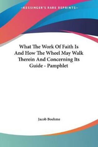 Cover of What The Work Of Faith Is And How The Wheel May Walk Therein And Concerning Its Guide - Pamphlet