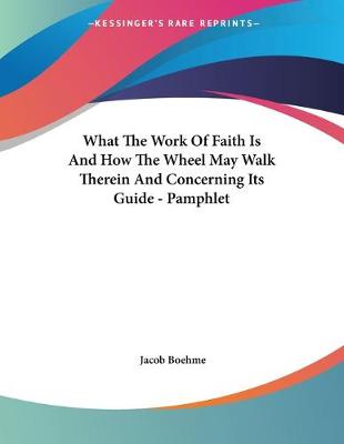 Book cover for What The Work Of Faith Is And How The Wheel May Walk Therein And Concerning Its Guide - Pamphlet