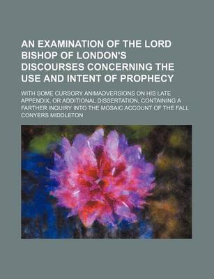 Book cover for An Examination of the Lord Bishop of London's Discourses Concerning the Use and Intent of Prophecy; With Some Cursory Animadversions on His Late Appe