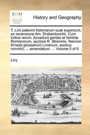 Cover of T. LIVII Patavini Historiarum Quae Supersunt, Ex Recensione Arn. Drakenborchii. Cum Indice Rerum. Accedunt Gentes Et Familiae Romanorum, Auctore R. Streinnio. Necnon Ernesti Glossarium Livianum, Auctius Nonnihil, ... Emendatum. ... Volume 5 of 6