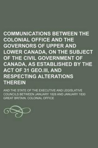 Cover of Communications Between the Colonial Office and the Governors of Upper and Lower Canada, on the Subject of the Civil Government of Canada, as Established by the Act of 31 Geo.III, and Respecting Alterations Therein; And the State of the Executive and Legisl