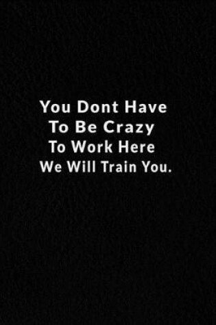 Cover of You Dont Have To Be Crazy To Work Here We Will Train You.