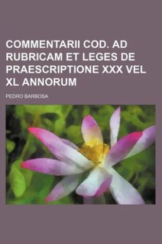 Cover of Commentarii Cod. Ad Rubricam Et Leges de Praescriptione XXX Vel XL Annorum