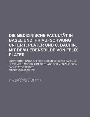 Book cover for Die Medizinische Facultat in Basel Und Ihr Aufschwung Unter F. Plater Und C. Bauhin, Mit Dem Lebensbilde Von Felix Plater; Zur Vierten Sacularfeier Der Universitat Basel VI. September MDCCCLX Im Auftrage Der Medizinischen Facultat