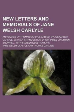 Cover of New Letters and Memorials of Jane Welsh Carlyle; Annotated by Thomas Carlyle and Ed. by Alexander Carlyle, with an Introduction by Sir James Crichton-Browne with Sixteen Illustrations