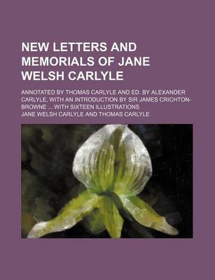 Book cover for New Letters and Memorials of Jane Welsh Carlyle; Annotated by Thomas Carlyle and Ed. by Alexander Carlyle, with an Introduction by Sir James Crichton-Browne with Sixteen Illustrations