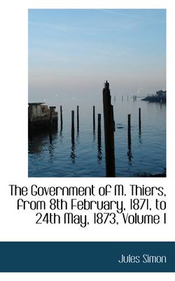 Book cover for The Government of M. Thiers, from 8th February, 1871, to 24th May, 1873, Volume I