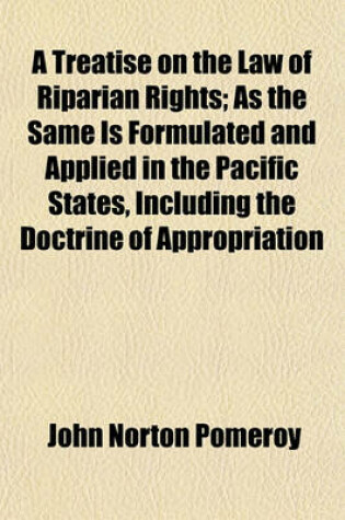 Cover of A Treatise on the Law of Riparian Rights; As the Same Is Formulated and Applied in the Pacific States, Including the Doctrine of Appropriation