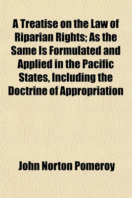 Book cover for A Treatise on the Law of Riparian Rights; As the Same Is Formulated and Applied in the Pacific States, Including the Doctrine of Appropriation