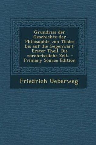 Cover of Grundriss Der Geschichte Der Philosophie Von Thales Bis Auf Die Gegenwart. Erster Theil. Die Vorchristliche Zeit.