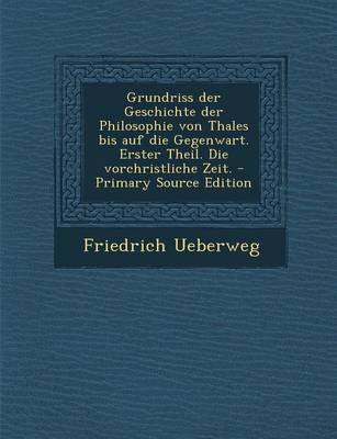 Book cover for Grundriss Der Geschichte Der Philosophie Von Thales Bis Auf Die Gegenwart. Erster Theil. Die Vorchristliche Zeit.