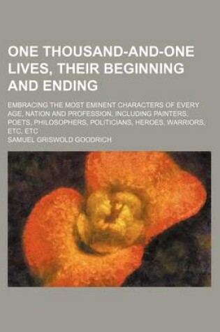 Cover of One Thousand-And-One Lives, Their Beginning and Ending; Embracing the Most Eminent Characters of Every Age, Nation and Profession, Including Painters, Poets, Philosophers, Politicians, Heroes, Warriors, Etc, Etc