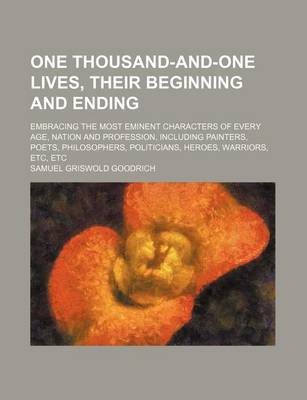 Book cover for One Thousand-And-One Lives, Their Beginning and Ending; Embracing the Most Eminent Characters of Every Age, Nation and Profession, Including Painters, Poets, Philosophers, Politicians, Heroes, Warriors, Etc, Etc