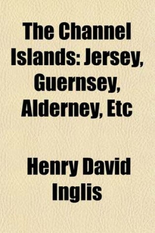 Cover of The Channel Islands; Jersey, Guernsey, Alderney, Etc. the Result of a Two Years' Residence