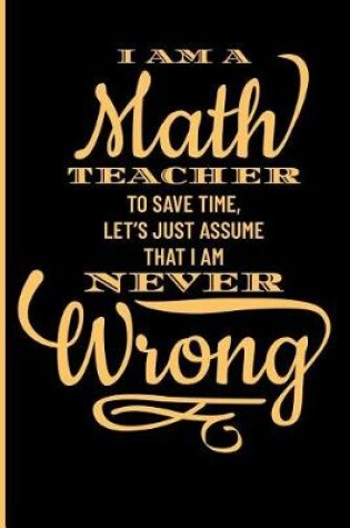 Cover of I Am a Math Teacher to Save Time, Let's Just Assume That I Am Never Wrong