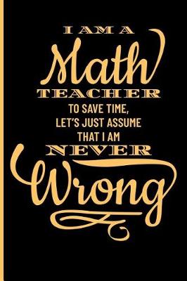 Book cover for I Am a Math Teacher to Save Time, Let's Just Assume That I Am Never Wrong