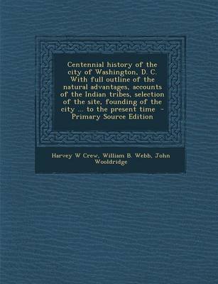 Book cover for Centennial History of the City of Washington, D. C. with Full Outline of the Natural Advantages, Accounts of the Indian Tribes, Selection of the Site, Founding of the City ... to the Present Time - Primary Source Edition