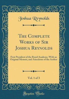 Book cover for The Complete Works of Sir Joshua Reynolds, Vol. 1 of 3: First President of the Royal Academy, With an Original Memoir, and Anecdotes of the Author (Classic Reprint)