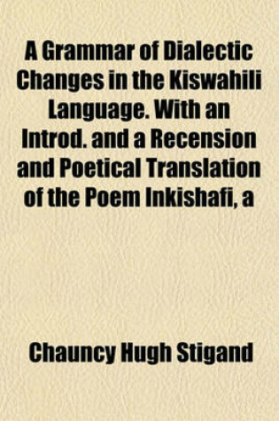 Cover of A Grammar of Dialectic Changes in the Kiswahili Language. with an Introd. and a Recension and Poetical Translation of the Poem Inkishafi, a