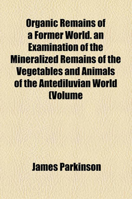 Book cover for Organic Remains of a Former World. an Examination of the Mineralized Remains of the Vegetables and Animals of the Antediluvian World (Volume