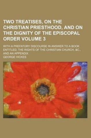Cover of Two Treatises, on the Christian Priesthood, and on the Dignity of the Episcopal Order Volume 3; With a Prefatory Discourse in Answer to a Book Entitled, the Rights of the Christian Church, &C., and an Appendix
