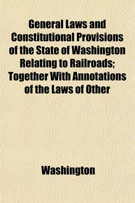 Book cover for General Laws and Constitutional Provisions of the State of Washington Relating to Railroads; Together with Annotations of the Laws of Other